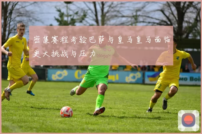 密集赛程考验巴萨与皇马皇马面临更大挑战与压力