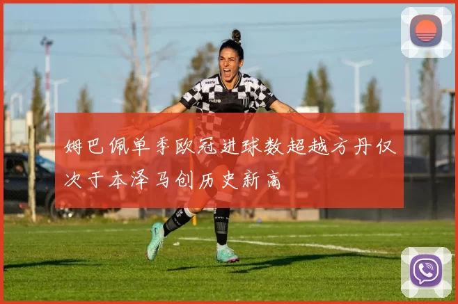姆巴佩单季欧冠进球数超越方丹仅次于本泽马创历史新高