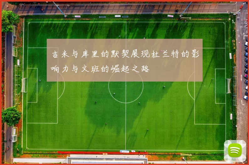 吉米与库里的默契展现杜兰特的影响力与文班的崛起之路