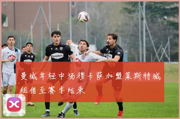 曼城年轻中场穆卡萨加盟莱斯特城租借至赛季结束