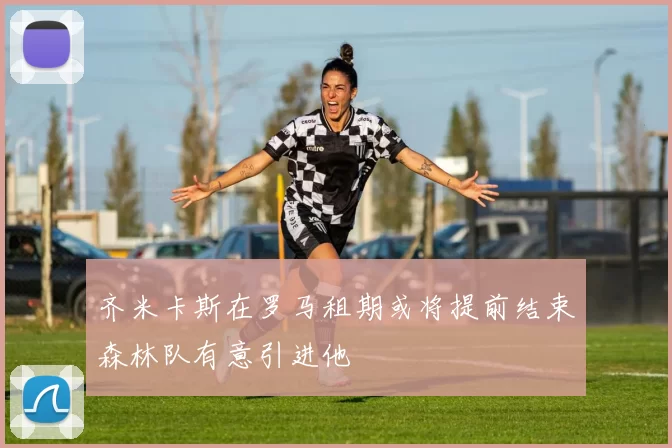 齐米卡斯在罗马租期或将提前结束森林队有意引进他