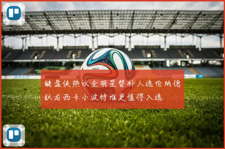 键盘侠热议全明星替补人选伦纳德狄龙西卡小波特谁更值得入选