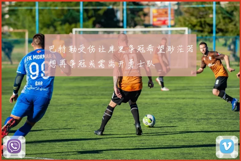 巴特勒受伤让库里争冠希望渺茫若想再争冠或需离开勇士队