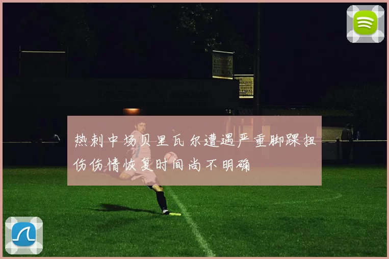 热刺中场贝里瓦尔遭遇严重脚踝扭伤伤情恢复时间尚不明确
