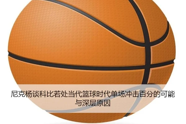 尼克杨谈科比若处当代篮球时代单场冲击百分的可能与深层原因 - hth
